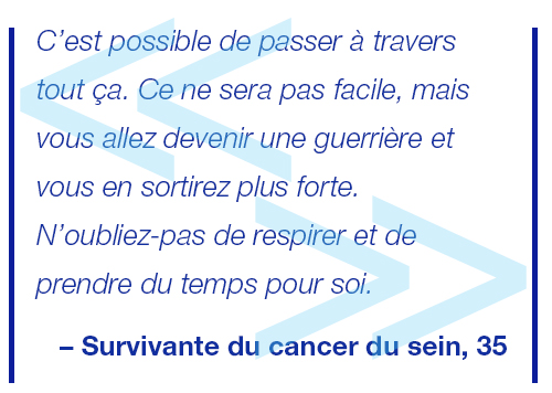 C’est tout a fait possible, ça ne sera pas facile, mais vous êtes une battante et vous en sortirez grandie. N’oubliez pas de respirer et de prendre du temps pour vous. Survivante du cancer du sein, 35